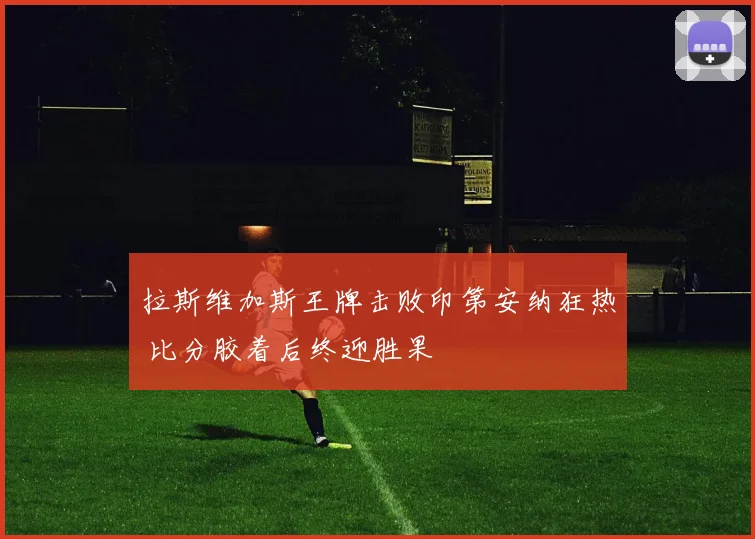 拉斯维加斯王牌击败印第安纳狂热 比分胶着后终迎胜果