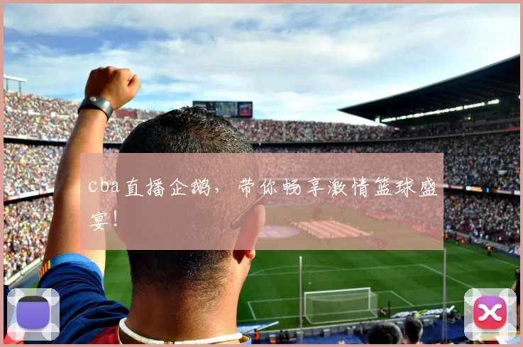 cba直播企鹅，带你畅享激情篮球盛宴！