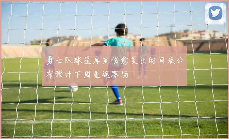 勇士队球星库里伤愈复出时间表公布预计下周重返赛场