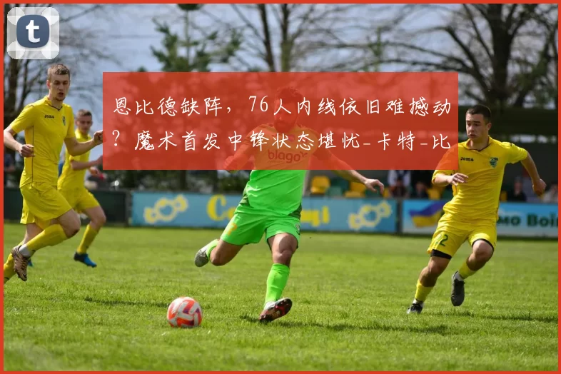 恩比德缺阵，76人内线依旧难撼动？魔术首发中锋状态堪忧_卡特_比赛_1