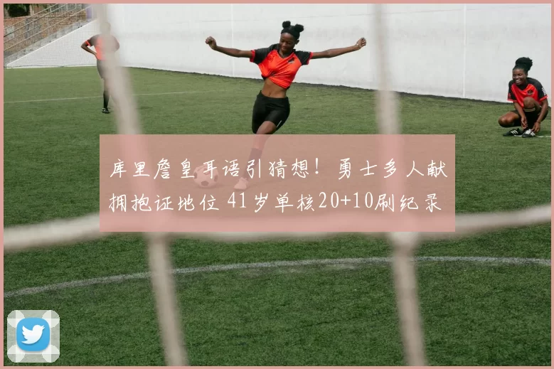 库里詹皇耳语引猜想！勇士多人献拥抱证地位 41岁单核20+10刷纪录