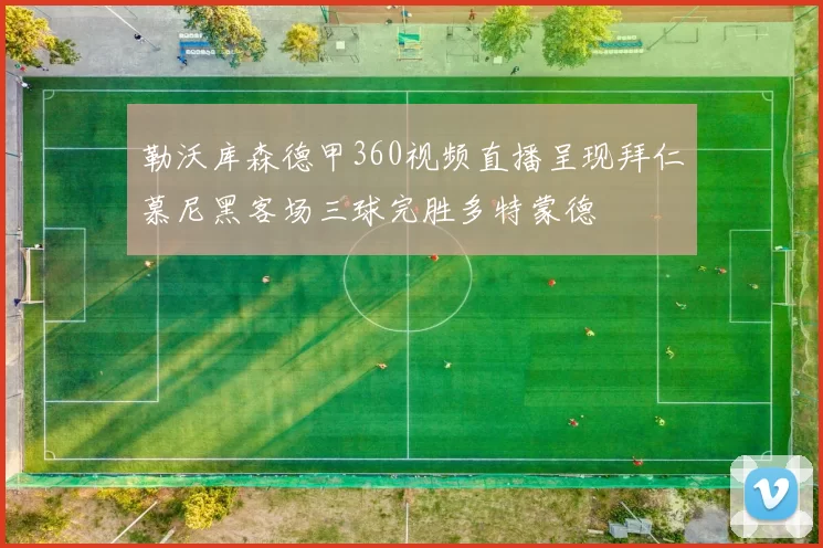 勒沃库森德甲360视频直播呈现拜仁慕尼黑客场三球完胜多特蒙德