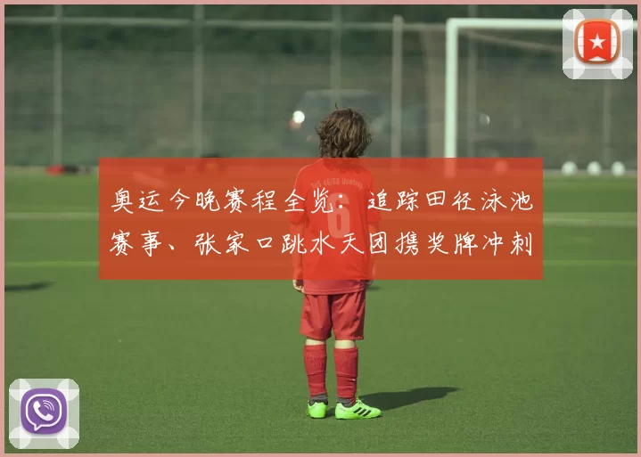 奥运今晚赛程全览：追踪田径泳池赛事、张家口跳水天团携奖牌冲刺