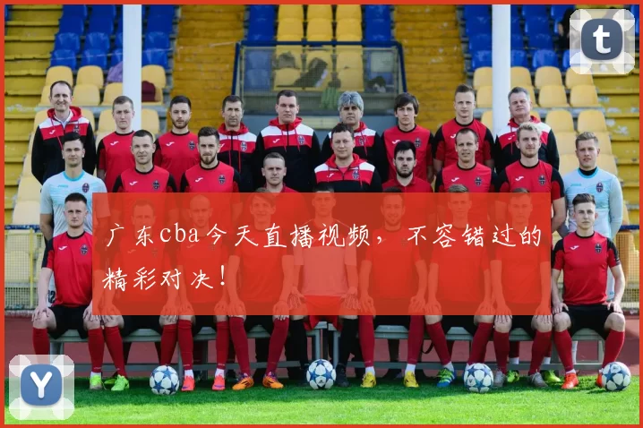 广东cba今天直播视频，不容错过的精彩对决！