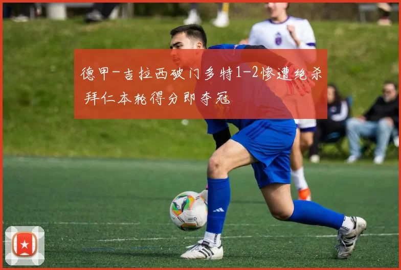 德甲-吉拉西破门多特1-2惨遭绝杀 拜仁本轮得分即夺冠