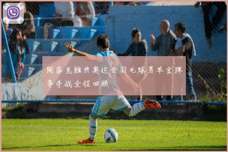 陶菲克雅典奥运会羽毛球男单金牌争夺战全程回顾