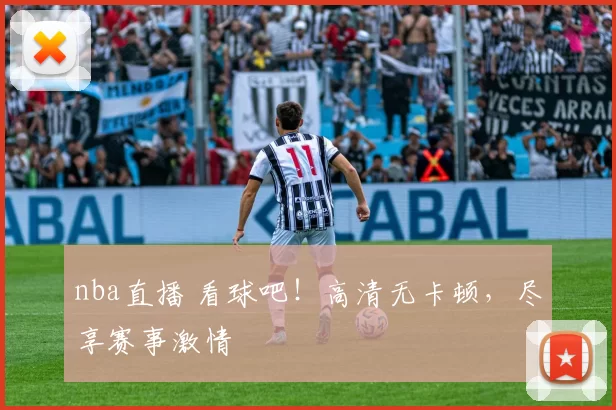 nba直播 看球吧！高清无卡顿，尽享赛事激情