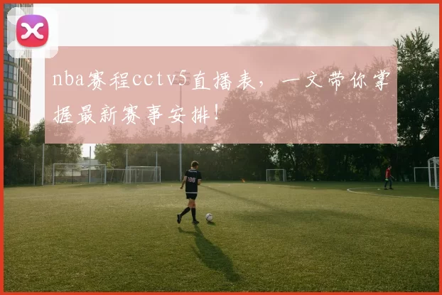 nba赛程cctv5直播表，一文带你掌握最新赛事安排！