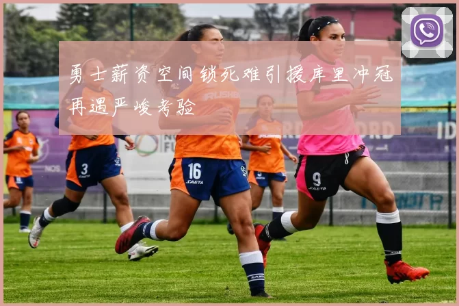 勇士薪资空间锁死难引援库里冲冠再遇严峻考验