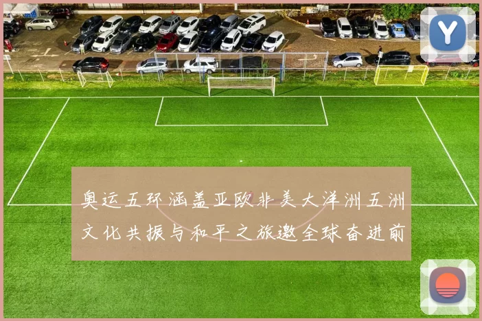 奥运五环涵盖亚欧非美大洋洲五洲文化共振与和平之旅邀全球奋进前
