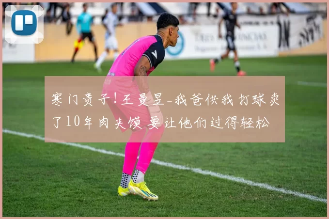 寒门贵子!王曼昱_我爸供我打球卖了10年肉夹馍 要让他们过得轻松