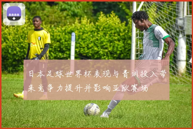 日本足球世界杯表现与青训投入带来竞争力提升并影响亚欧赛场