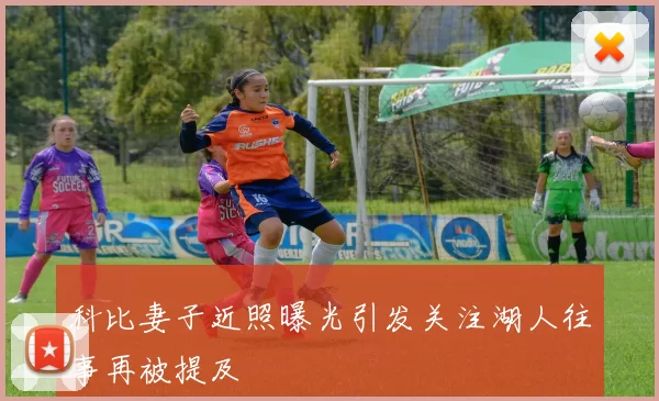 科比妻子近照曝光引发关注湖人往事再被提及