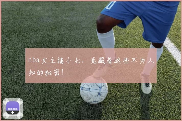 nba女主播小七，竟藏着这些不为人知的秘密！