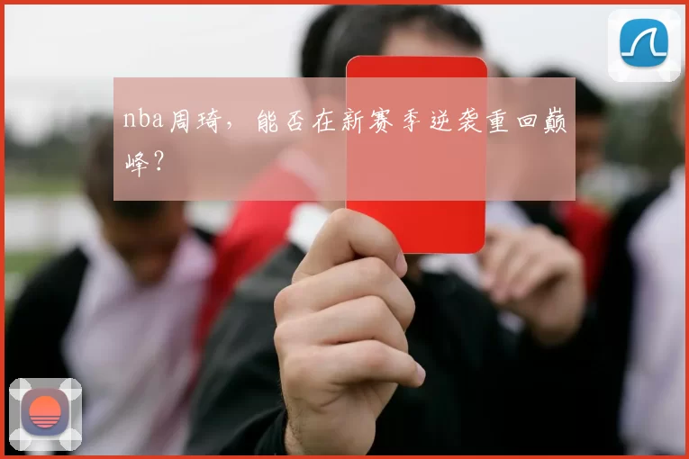 nba周琦，能否在新赛季逆袭重回巅峰？