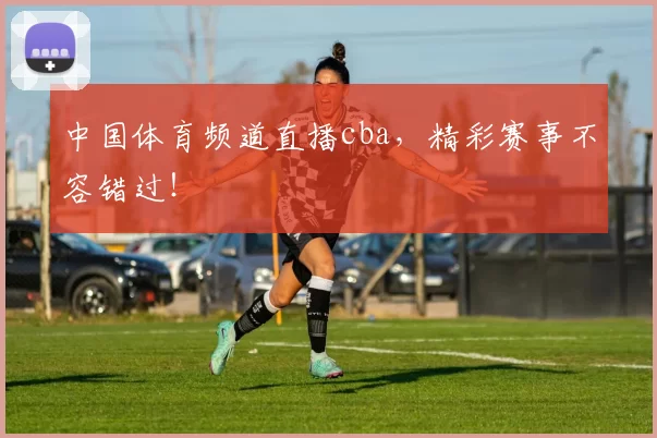 中国体育频道直播cba，精彩赛事不容错过！