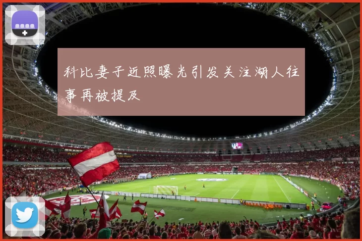 科比妻子近照曝光引发关注湖人往事再被提及