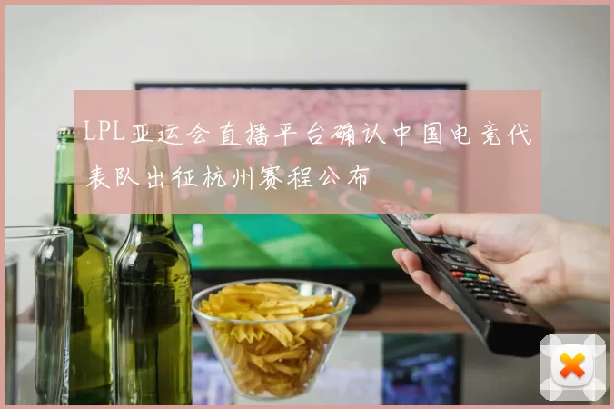 LPL亚运会直播平台确认中国电竞代表队出征杭州赛程公布