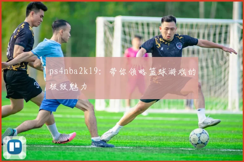 ps4nba2k19：带你领略篮球游戏的极致魅力