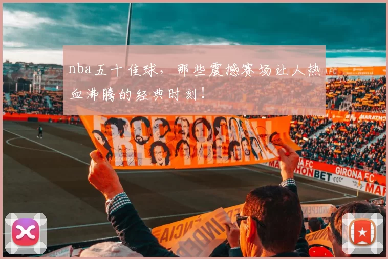 nba五十佳球，那些震撼赛场让人热血沸腾的经典时刻！