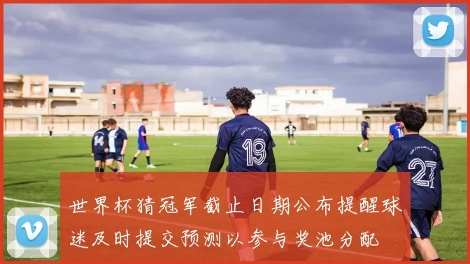 世界杯猜冠军截止日期公布提醒球迷及时提交预测以参与奖池分配