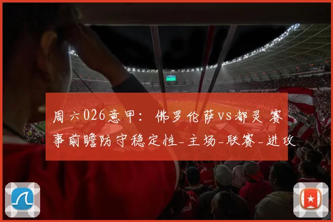 周六026意甲：佛罗伦萨vs都灵 赛事前瞻防守稳定性_主场_联赛_进攻
