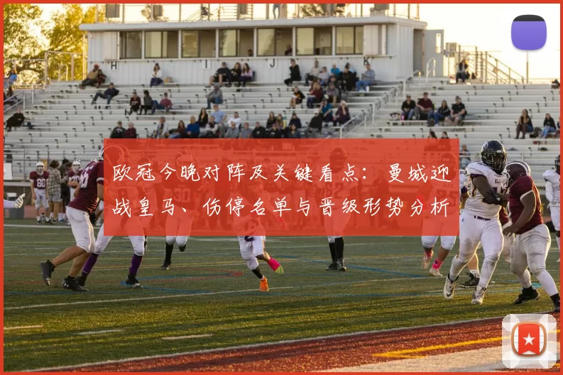 欧冠今晚对阵及关键看点：曼城迎战皇马、伤停名单与晋级形势分析