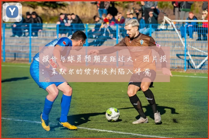 报价与球员预期差距过大，图片报：莱默尔的续约谈判陷入停滞