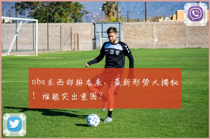 nba东西部排名表，最新形势大揭秘！谁能突出重围？