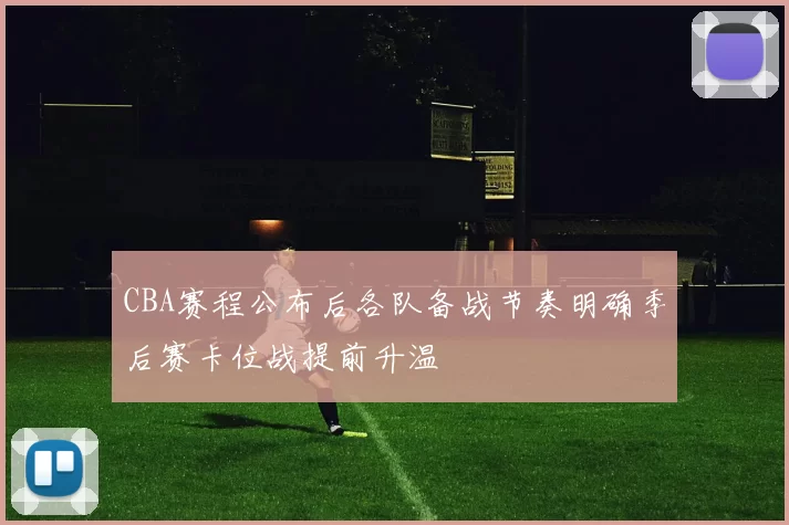 CBA赛程公布后各队备战节奏明确季后赛卡位战提前升温