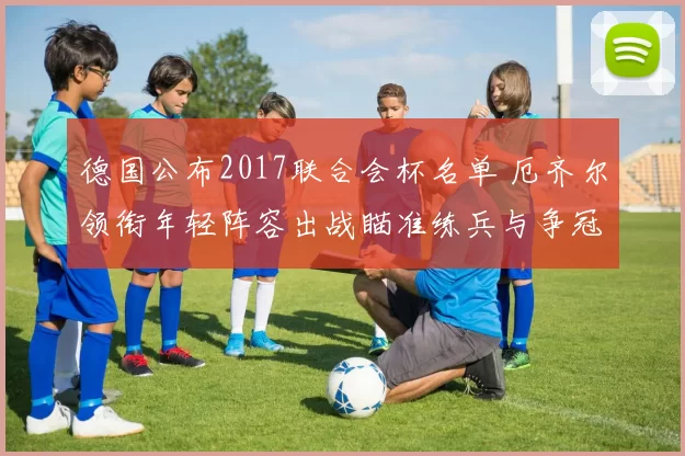 德国公布2017联合会杯名单 厄齐尔领衔年轻阵容出战瞄准练兵与争冠