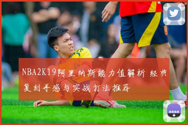 NBA2K19阿里纳斯能力值解析 经典复刻手感与实战打法推荐