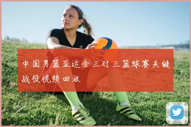 中国男篮亚运会三对三篮球赛关键战役视频回放