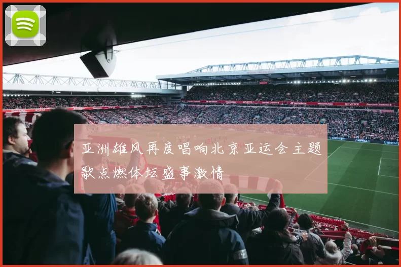 亚洲雄风再度唱响北京亚运会主题歌点燃体坛盛事激情