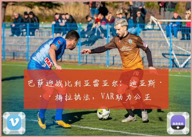 巴萨迎战比利亚雷亚尔：迪亚斯·德·梅拉执法，VAR助力公正