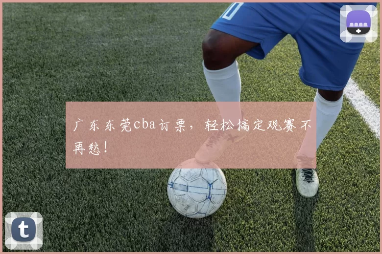 广东东莞cba订票，轻松搞定观赛不再愁！