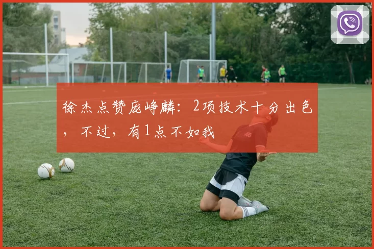 徐杰点赞庞峥麟：2项技术十分出色，不过，有1点不如我