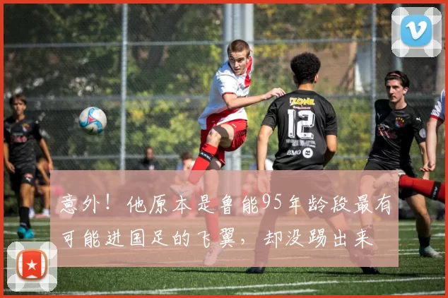 意外！他原本是鲁能95年龄段最有可能进国足的飞翼，却没踢出来