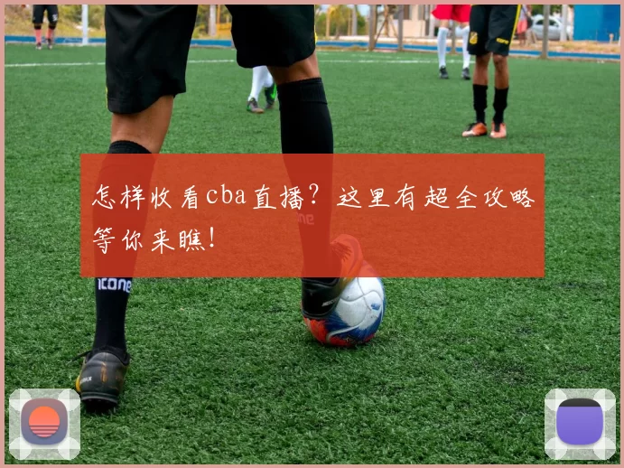怎样收看cba直播？这里有超全攻略等你来瞧！