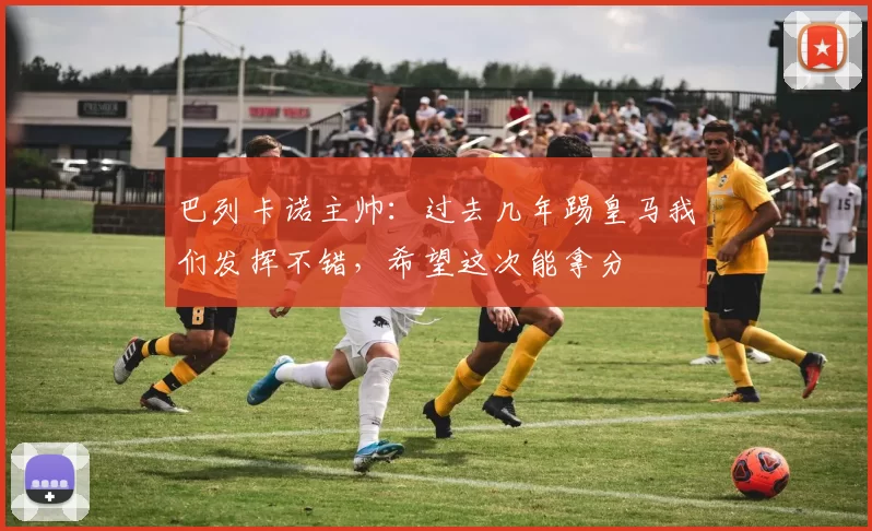 巴列卡诺主帅：过去几年踢皇马我们发挥不错，希望这次能拿分