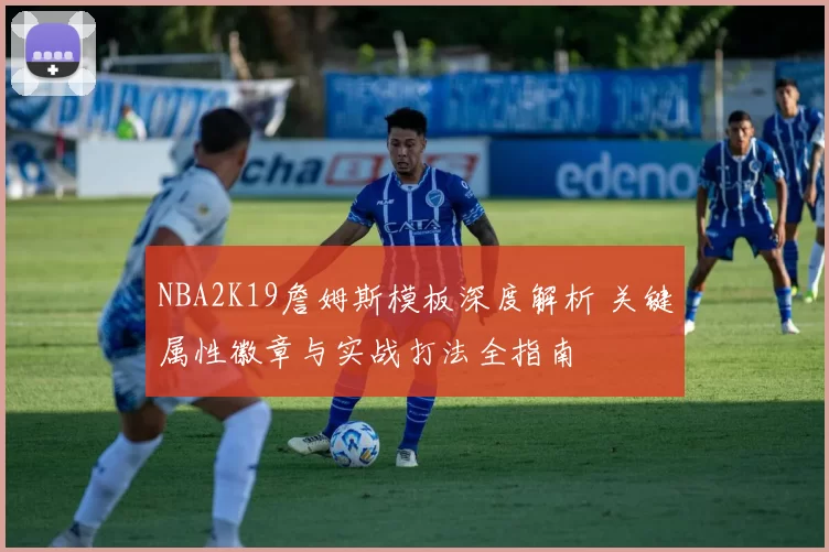 NBA2K19詹姆斯模板深度解析 关键属性徽章与实战打法全指南