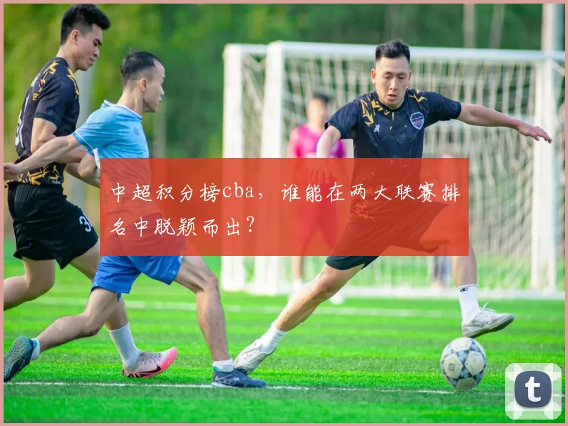 中超积分榜cba,谁能在两大联赛排名中脱颖而出?