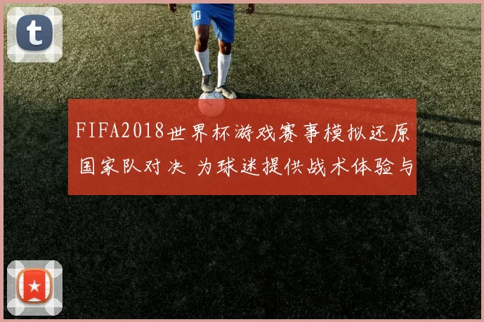 FIFA2018世界杯游戏赛事模拟还原国家队对决 为球迷提供战术体验与数据参考