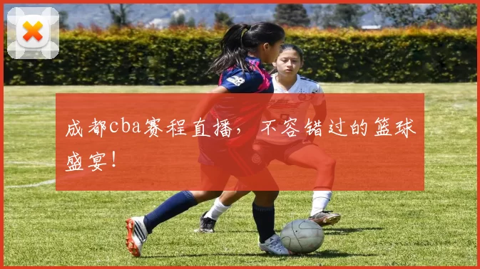 成都cba赛程直播，不容错过的篮球盛宴！