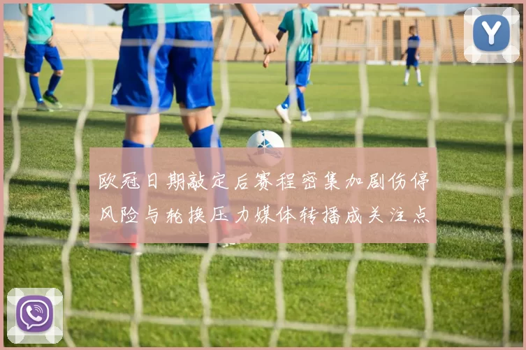 欧冠日期敲定后赛程密集加剧伤停风险与轮换压力媒体转播成关注点