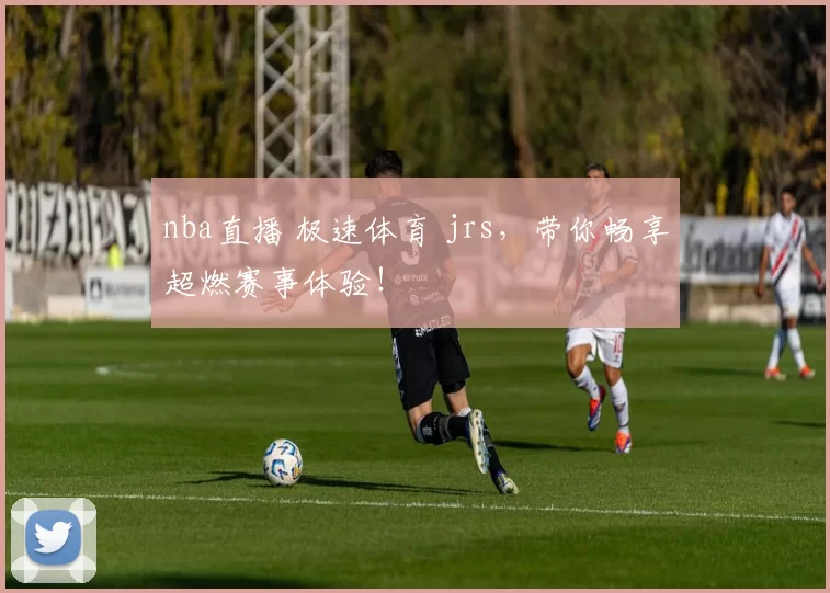 nba直播 极速体育 jrs，带你畅享超燃赛事体验！
