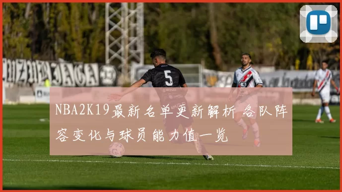 NBA2K19最新名单更新解析 各队阵容变化与球员能力值一览