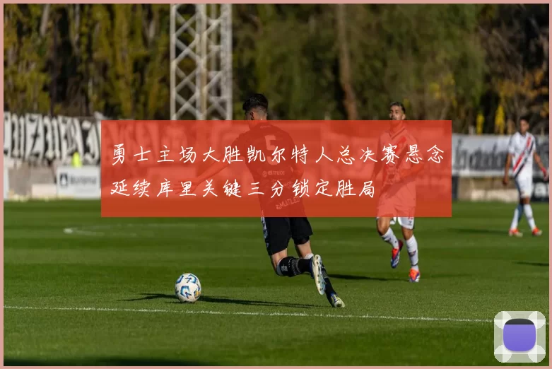 勇士主场大胜凯尔特人总决赛悬念延续库里关键三分锁定胜局