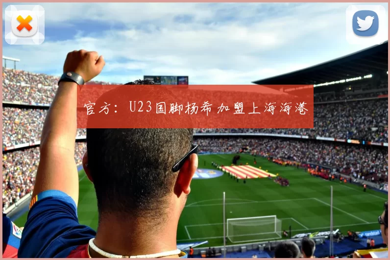 官方：U23国脚杨希加盟上海海港