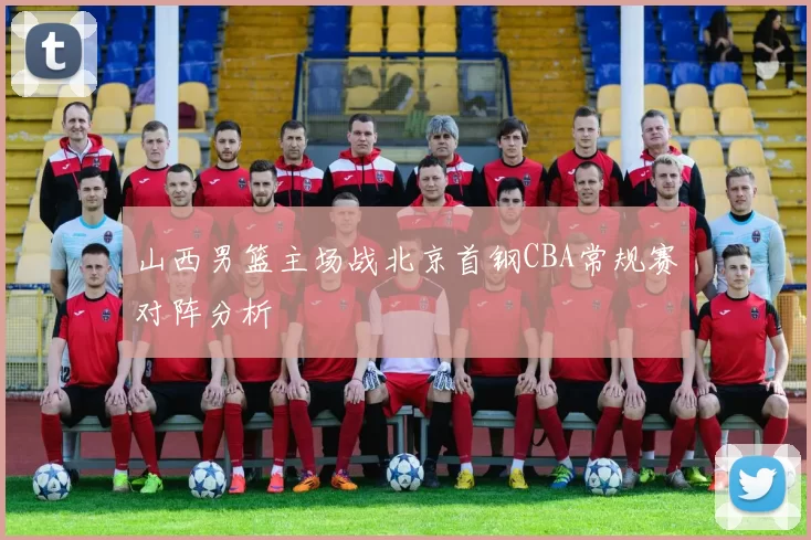 山西男篮主场战北京首钢CBA常规赛对阵分析